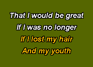 That I would be great
If I was no longer

If I lost my hair

And my youth