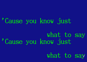 Cause you know just

what to say
Cause you know just

what to say