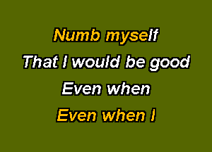 Numb myself
That I would be good

Even when
Even when I