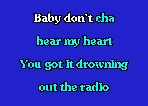 Baby don't cha

hear my heart

You got it drowning

out the radio