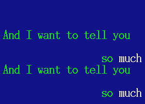 And I want to tell you

so much
And I want to tell you

so much