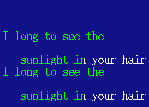 I long to see the

sunlight in your hair
I long to see the

sunlight in your hair