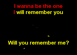 I wanna be the one
I will remember you

Q

Will you remember me?

I