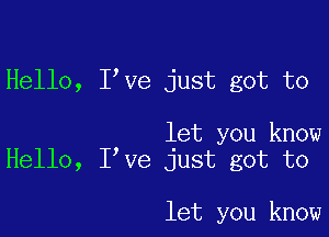 Hello, I ve just got to

let you know
Hello, I ve just got to

let you know