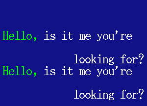 Hello, is it me you re

looking for?
Hello, is it me you re

looking for?