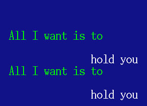 All I want is to

hold you
All I want is to

hold you