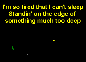 I'm so tired that I can't sleep
Standin' on the edge of
something much too deep