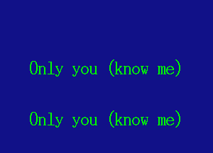 Only you (know me)

Only you (know me)