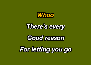 Whoo
There's every

Good reason

For letting you go