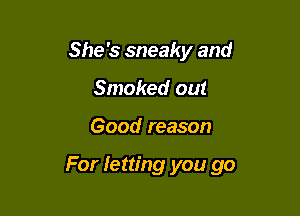 She's sneaky and
Smoked out

Good reason

For letting you go