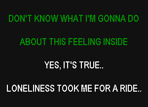 YES, IT'S TRUE.

LONELINESS TOOK ME FOR A RIDE.