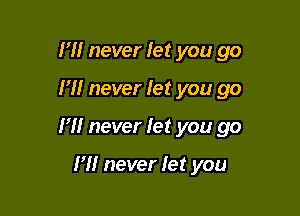 I'll never let you go

H! never let you go

I'll never let you go

I'll never let you