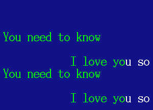 You need to know

I love you so
You need to know

I love you so