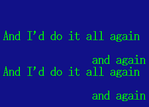 And Ild do it all again

and again
And Ild do it all again

and again