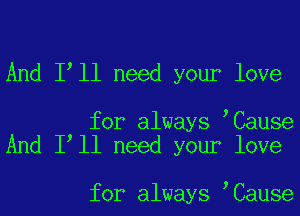 And I ll need your love

for always ,Cause
And I ll need your love

for always ,Cause