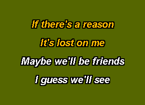 If there's a reason

It's fast on me

Maybe we'Il be friends

I guess we 'H see