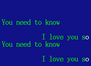 You need to know

I love you so
You need to know

I love you so