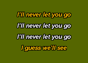 I'll never let you go

H! never let you go

I'll never let you go

I guess we 'I! see