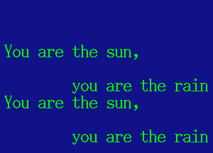 You are the sun,

you are the rain
You are the sun,

you are the rain