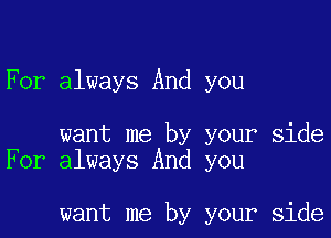 For always And you

want me by your side
For always And you

want me by your side