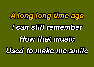 A Iong Iong time ago

I can still remember
How that music
Used to make me smile