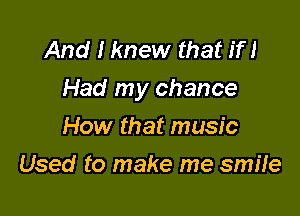 And I knew that if I
Had my chance

How that music
Used to make me smile