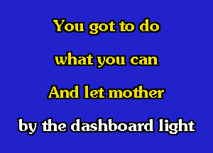 You got to do

what you can

And let mother

by 1119 dashboard light