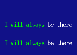 I will always be there

I will always be there