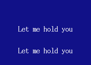 Let me hold you

Let me hold you