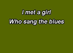 I met a girl

Who sang the blues