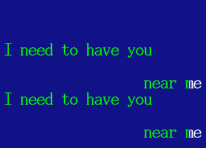 I need to have you

near me
I need to have you

near me