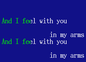 And I feel with you

in my arms
And I feel with you

in my arms