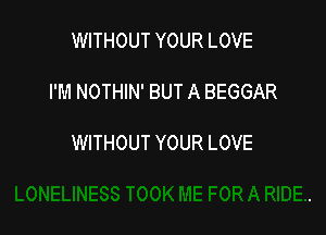 WITHOUT YOUR LOVE

I'M NOTHIN' BUT A BEGGAR

WITHOUT YOUR LOVE