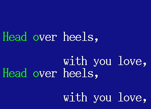 Head over heels,

with you love,
Head over heels,

with you love,