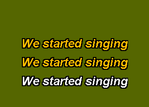 We started singing
We started singing

We started singing