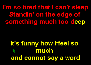 I'm so tired that I can't sleep
Standin' on the edge of
something much too deep

It's funny how Heel 50
N much
and cannot say a word