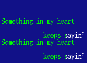 Something in my heart

keeps sayin
Something in my heart

keeps sayin