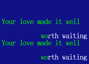 Your love made it well

worth waiting
Your love made it well

worth waiting
