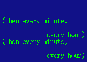 (Then every minute,

every hour)
(Then every minute,

every hour)