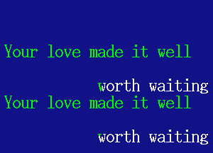 Your love made it well

worth waiting
Your love made it well

worth waiting