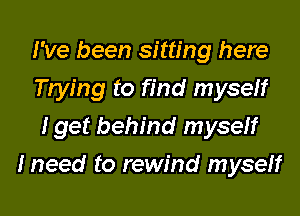 I've been sitting here
Trying to find myself
I get behind myself
I need to rewind myself