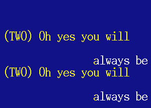 (TWO) Oh yes you will

always be
(TWO) Oh yes you will

always be