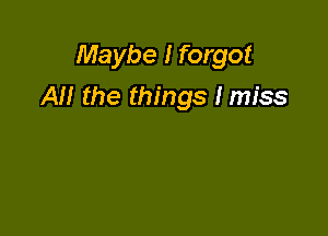 Maybe I forgot

AM the things I miss