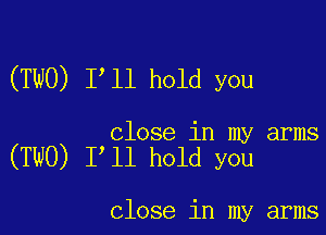 (TWO) Iyll hold you

close in my arms

(TWO) Iyll hold you

close in my arms