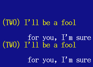 (TWO) I'll be a fool

for you, I m sure
(TWO) I ll be a fool

for you, I m sure