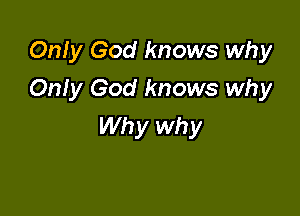 Only God knows why
Only God knows why

Why why