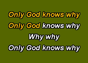 Only God knows why
Only God knows why
Why why

Only God knows why