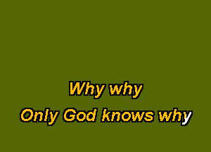 Why why

Only God knows why