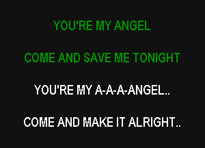 YOU'RE MY A-A-A-ANGEL..

COME AND MAKE IT ALRIGHT..