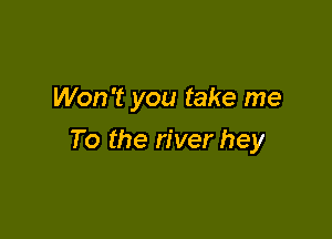 Won't you take me

To the river hey